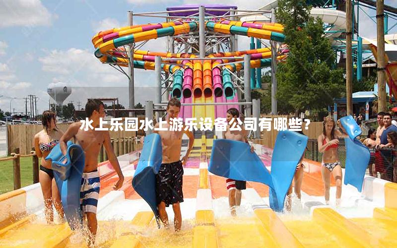 水上樂(lè)園水上游樂(lè)設(shè)備公司有哪些？